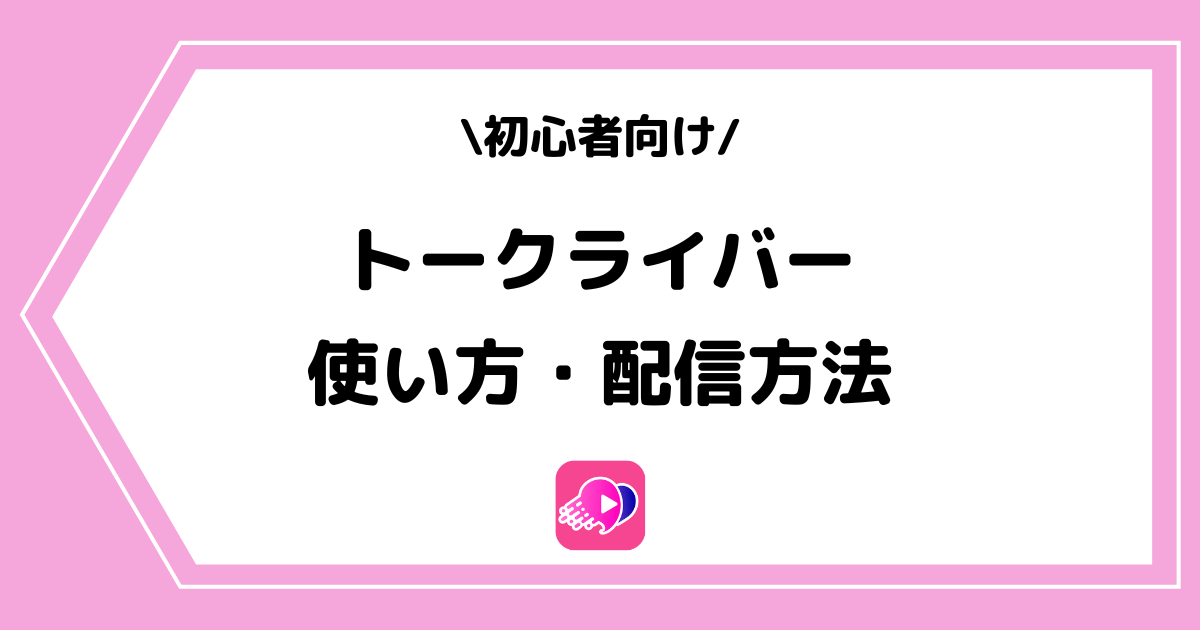トークライバーの使い方や配信方法とは？手順を交えて解説！