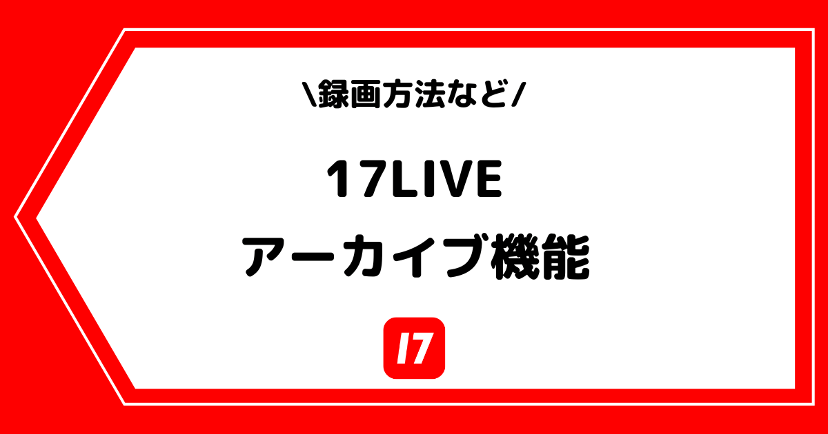 17LIVE（イチナナ）のアーカイブの確認方法・録画方法を解説！