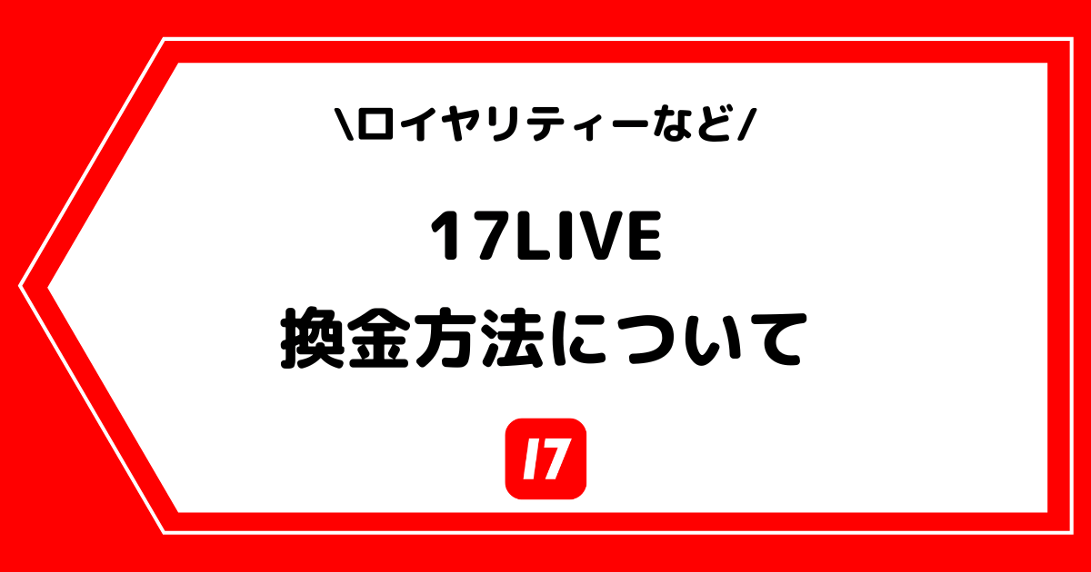 17LIVE(イチナナ)のロイヤリティーと換金方法とは?手順を交えて解説!