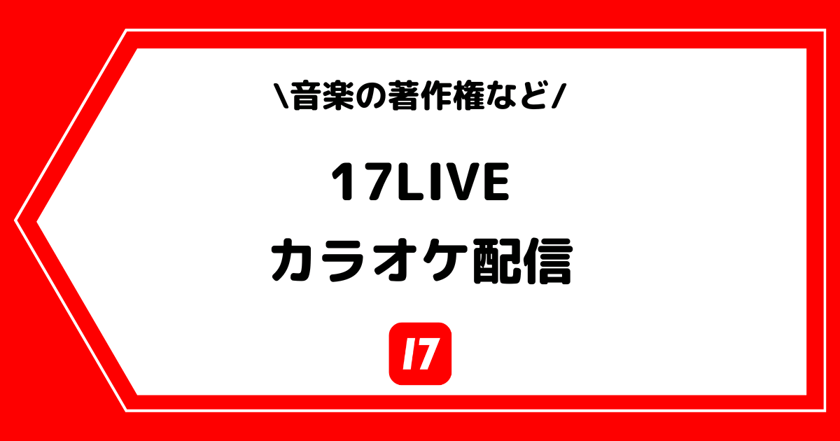17LIVE（イチナナ）のカラオケ配信はOK？音楽の著作権などを解説！