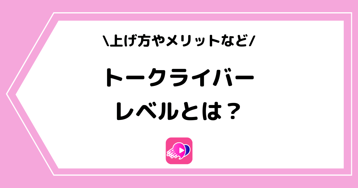 トークライバーのレベルとは?上げ方やメリットなどを詳しく解説!