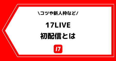 17LIVE（イチナナ）の初配信とは？コツや新人枠などを解説！